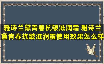 雅诗兰黛青春抗皱滋润霜 雅诗兰黛青春抗皱滋润霜使用效果怎么样